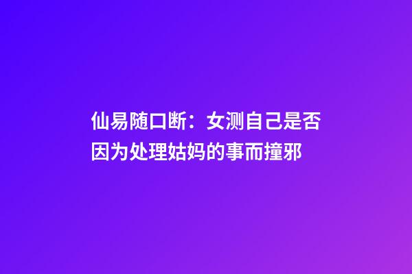 仙易随口断：女测自己是否因为处理姑妈的事而撞邪