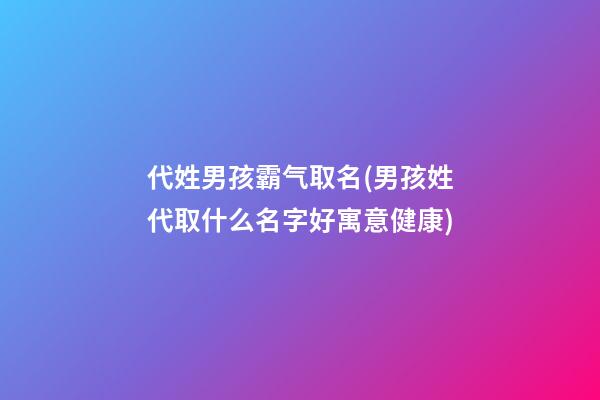 代姓男孩霸气取名(男孩姓代取什么名字好寓意健康)