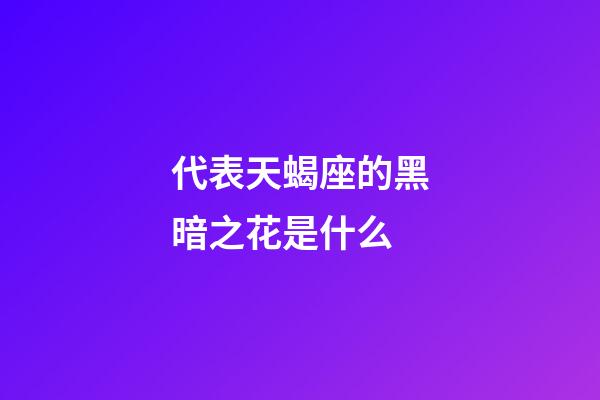 代表天蝎座的黑暗之花是什么-第1张-星座运势-玄机派