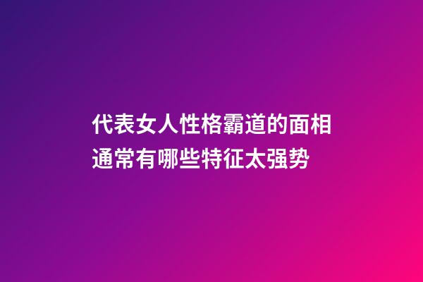 代表女人性格霸道的面相通常有哪些特征太强势