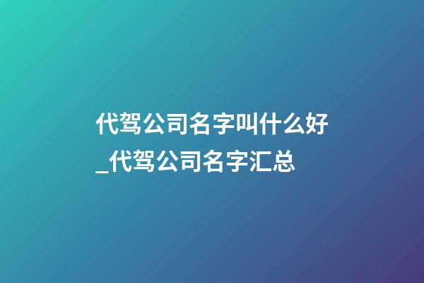 代驾公司名字叫什么好_代驾公司名字汇总-第1张-公司起名-玄机派