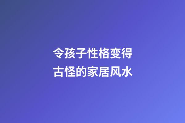 令孩子性格变得古怪的家居风水