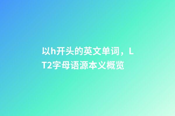 以h开头的英文单词，LT2字母语源本义概览(H)-第1张-观点-玄机派