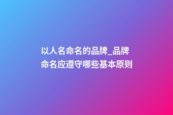 以人名命名的品牌_品牌命名应遵守哪些基本原则-第1张-商标起名-玄机派