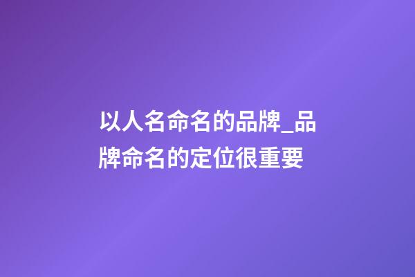 以人名命名的品牌_品牌命名的定位很重要-第1张-商标起名-玄机派