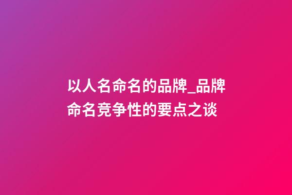 以人名命名的品牌_品牌命名竞争性的要点之谈-第1张-商标起名-玄机派