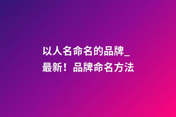 以人名命名的品牌_最新！品牌命名方法