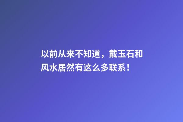 以前从来不知道，戴玉石和风水居然有这么多联系！