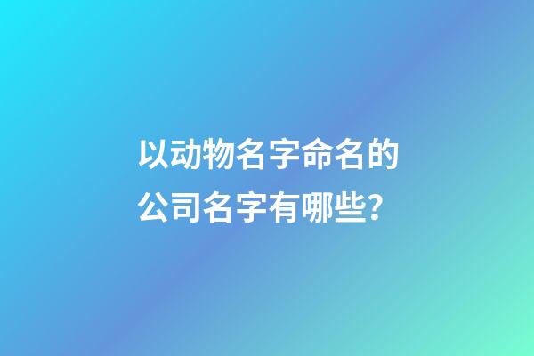 以动物名字命名的公司名字有哪些？-第1张-公司起名-玄机派