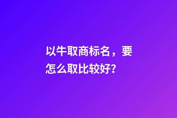 以牛取商标名，要怎么取比较好？-第1张-商标起名-玄机派