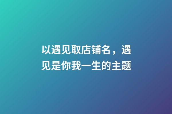 以遇见取店铺名，遇见是你我一生的主题-第1张-店铺起名-玄机派