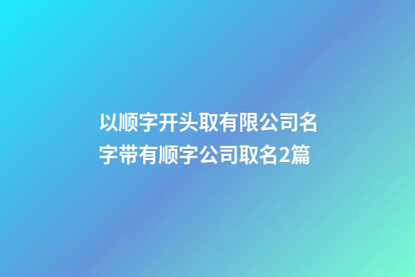 以顺字开头取有限公司名字带有顺字公司取名2篇-第1张-公司起名-玄机派