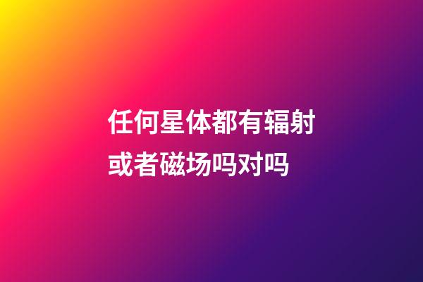 任何星体都有辐射或者磁场吗对吗-第1张-星座运势-玄机派