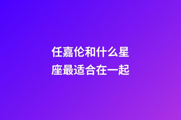 任嘉伦和什么星座最适合在一起-第1张-星座运势-玄机派