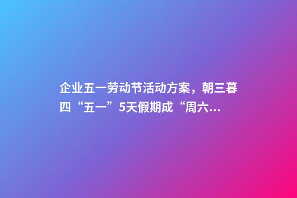 企业五一劳动节活动方案，朝三暮四“五一”5天假期成“周六周日双拼节”-第1张-观点-玄机派