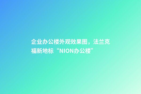 企业办公楼外观效果图，法兰克福新地标“NION办公楼”-第1张-观点-玄机派