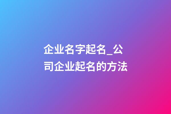 企业名字起名_公司企业起名的方法-第1张-公司起名-玄机派