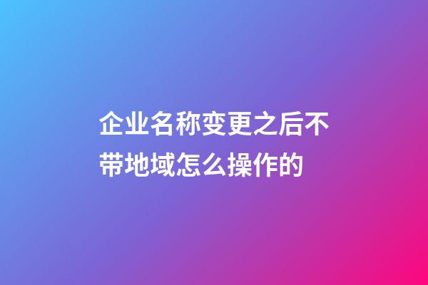 企业名称变更之后不带地域怎么操作的-第1张-公司起名-玄机派