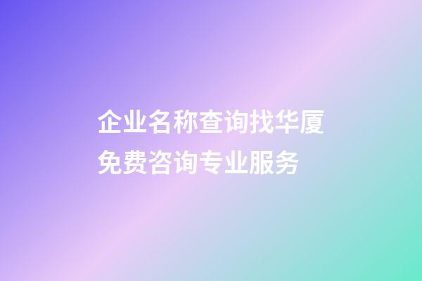 企业名称查询找华厦免费咨询专业服务-第1张-公司起名-玄机派