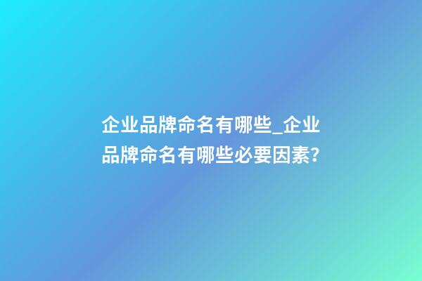 企业品牌命名有哪些_企业品牌命名有哪些必要因素？-第1张-公司起名-玄机派