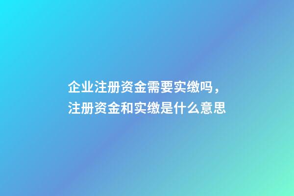 企业注册资金需要实缴吗，注册资金和实缴是什么意思-第1张-观点-玄机派