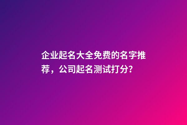 企业起名大全免费的名字推荐，公司起名测试打分？-第1张-公司起名-玄机派