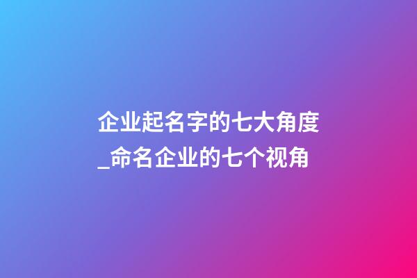 企业起名字的七大角度_命名企业的七个视角-第1张-公司起名-玄机派