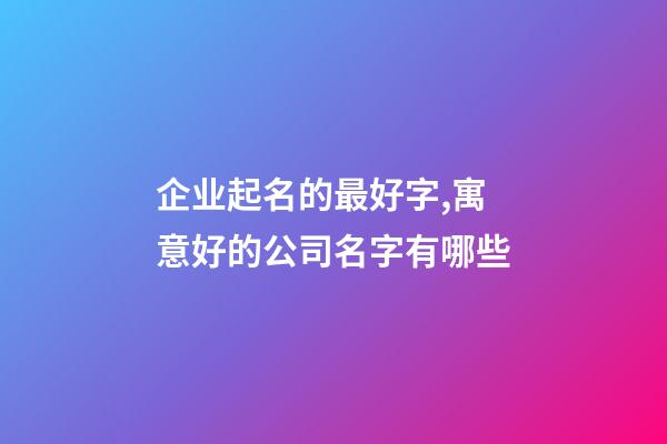 企业起名的最好字,寓意好的公司名字有哪些-第1张-公司起名-玄机派