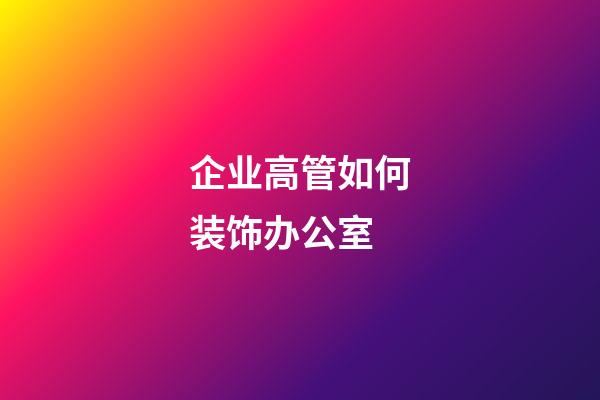 企业高管如何装饰办公室