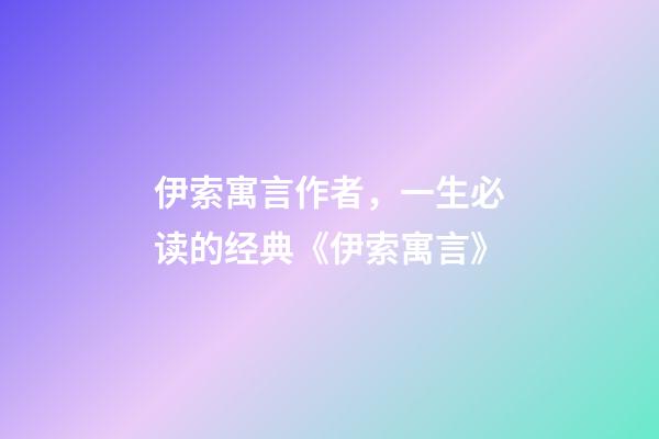 伊索寓言作者，一生必读的经典《伊索寓言》-第1张-观点-玄机派