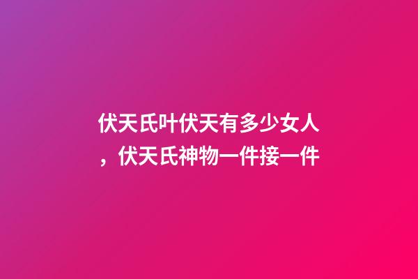 伏天氏叶伏天有多少女人，伏天氏神物一件接一件-第1张-观点-玄机派