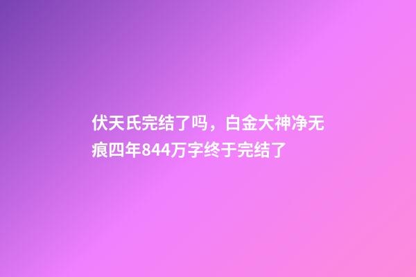 伏天氏完结了吗，白金大神净无痕四年844万字终于完结了-第1张-观点-玄机派