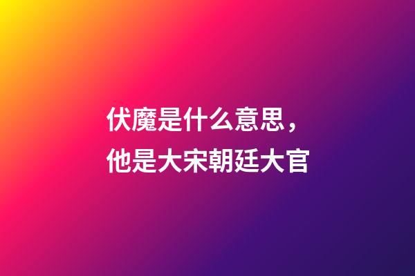 伏魔是什么意思，他是大宋朝廷大官-第1张-观点-玄机派