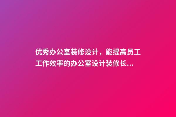 优秀办公室装修设计，能提高员工工作效率的办公室设计装修长什么样子-第1张-观点-玄机派