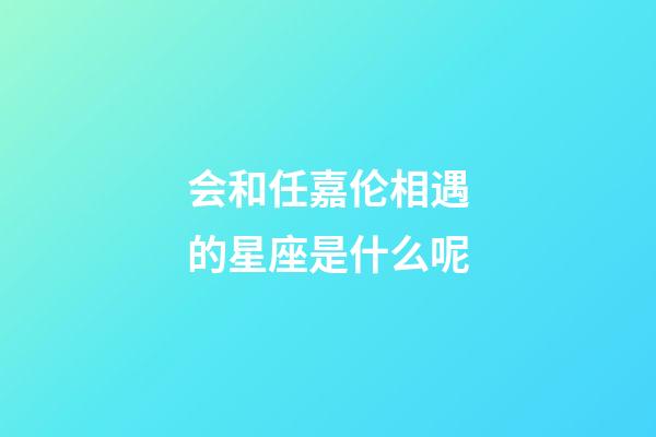 会和任嘉伦相遇的星座是什么呢-第1张-星座运势-玄机派