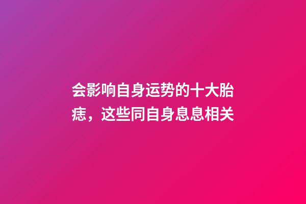 会影响自身运势的十大胎痣，这些同自身息息相关