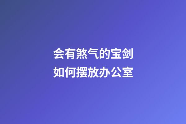 会有煞气的宝剑如何摆放办公室