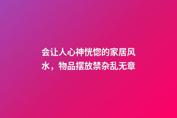 会让人心神恍惚的家居风水，物品摆放禁杂乱无章