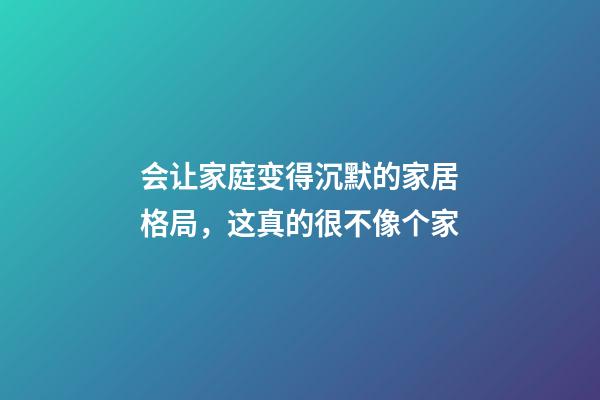 会让家庭变得沉默的家居格局，这真的很不像个家