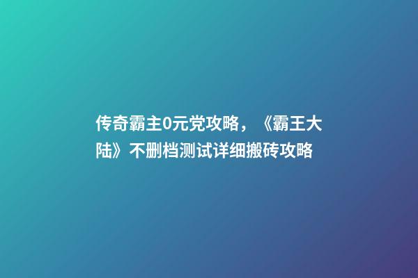 传奇霸主0元党攻略，《霸王大陆》不删档测试详细搬砖攻略-第1张-观点-玄机派