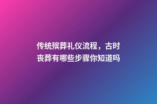 传统殡葬礼仪流程，古时丧葬有哪些步骤你知道吗-第1张-观点-玄机派