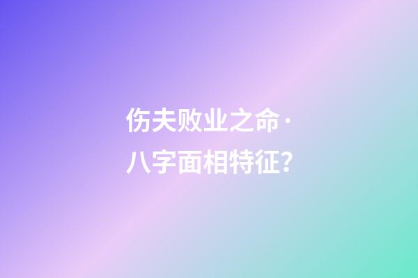 伤夫败业之命·八字面相特征？