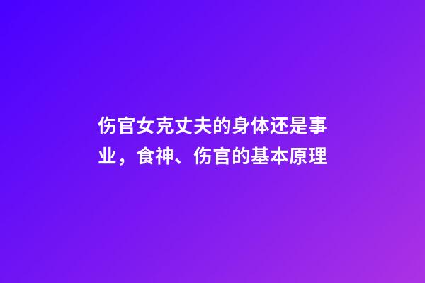 伤官女克丈夫的身体还是事业，食神、伤官的基本原理-第1张-观点-玄机派