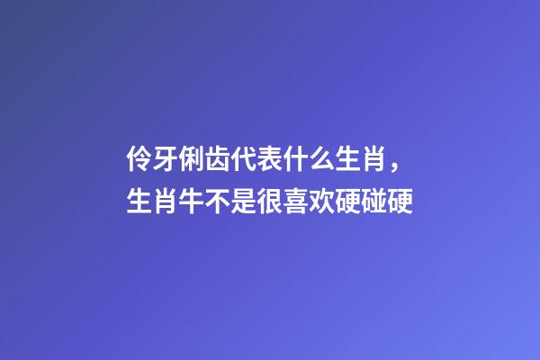 伶牙俐齿代表什么生肖，生肖牛不是很喜欢硬碰硬-第1张-观点-玄机派