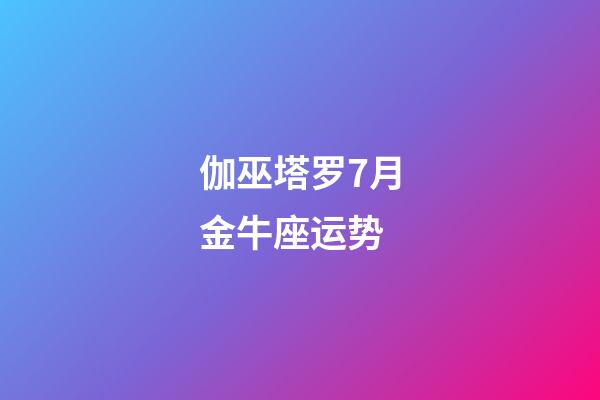 伽巫塔罗7月金牛座运势-第1张-星座运势-玄机派