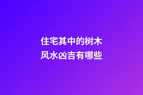 住宅其中的树木风水凶吉有哪些