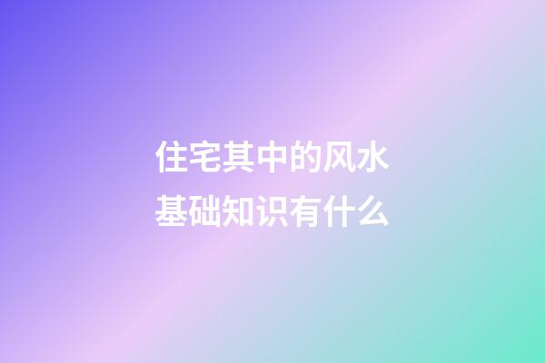 住宅其中的风水基础知识有什么