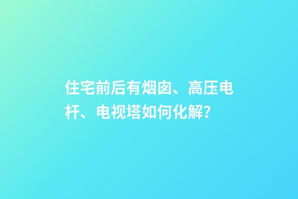 住宅前后有烟囱、高压电杆、电视塔如何化解？