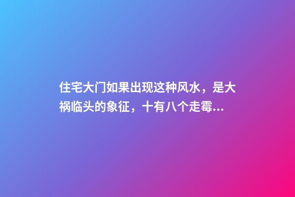 住宅大门如果出现这种风水，是大祸临头的象征，十有八个走霉运