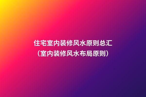 住宅室内装修风水原则总汇（室内装修风水布局原则）